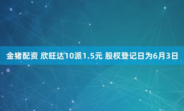 金猪配资 欣旺达10派1.5元 股权登记日为6月3日