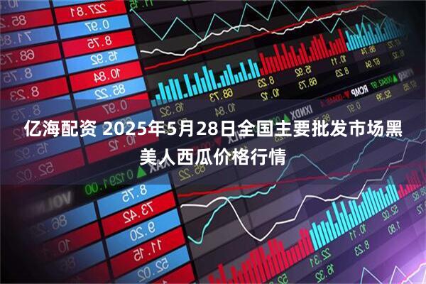 亿海配资 2025年5月28日全国主要批发市场黑美人西瓜价格行情