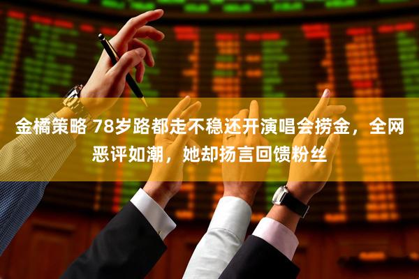 金橘策略 78岁路都走不稳还开演唱会捞金，全网恶评如潮，她却扬言回馈粉丝