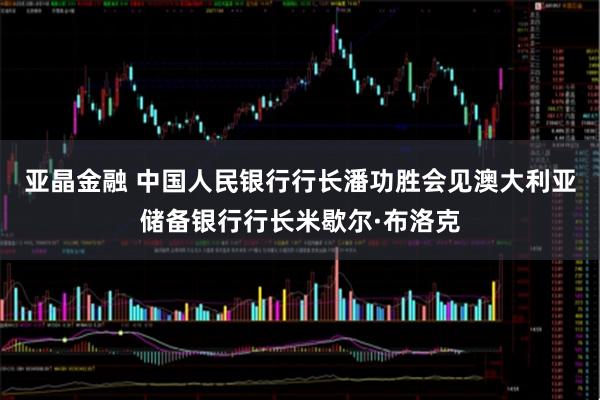 亚晶金融 中国人民银行行长潘功胜会见澳大利亚储备银行行长米歇尔·布洛克