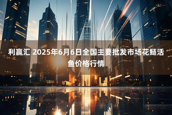 利赢汇 2025年6月6日全国主要批发市场花鲢活鱼价格行情