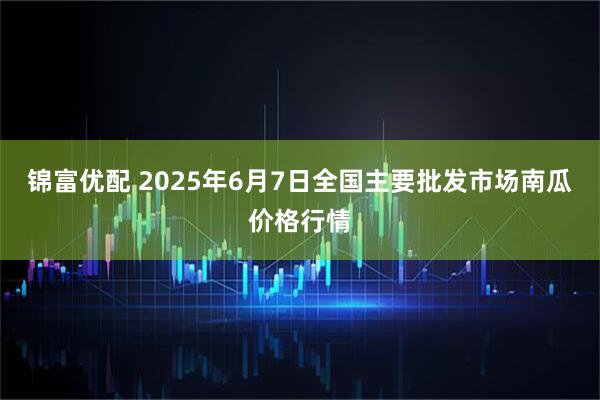 锦富优配 2025年6月7日全国主要批发市场南瓜价格行情