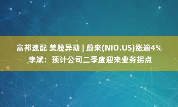 富邦速配 美股异动 | 蔚来(NIO.US)涨逾4% 李斌：预计公司二季度迎来业务拐点