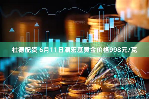 杜德配资 6月11日潮宏基黄金价格998元/克