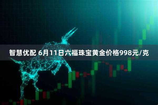 智慧优配 6月11日六福珠宝黄金价格998元/克