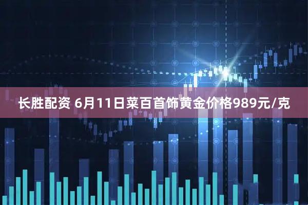 长胜配资 6月11日菜百首饰黄金价格989元/克