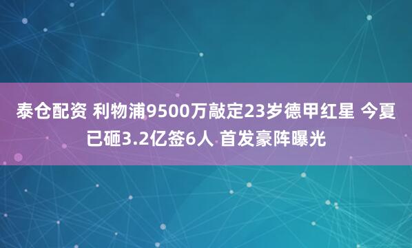 泰仓配资 利物浦9500万敲定23岁德甲红星 今夏已砸3.2亿签6人 首发豪阵曝光