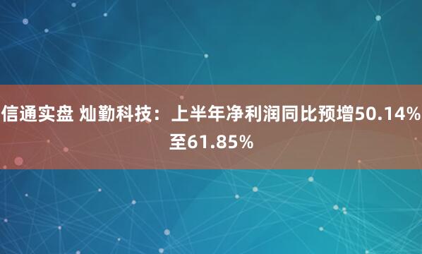 信通实盘 灿勤科技：上半年净利润同比预增50.14%至61.85%