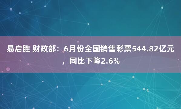 易启胜 财政部：6月份全国销售彩票544.82亿元，同比下降2.6%