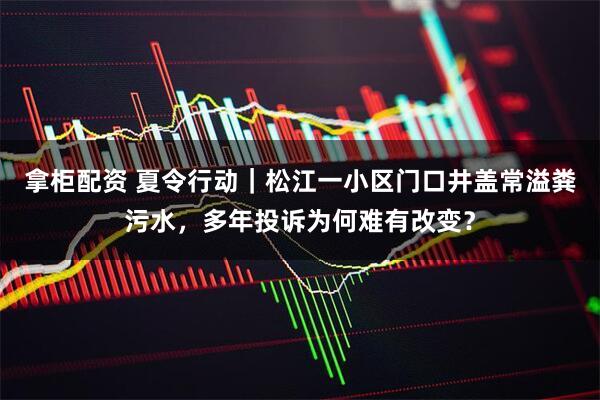 拿柜配资 夏令行动｜松江一小区门口井盖常溢粪污水，多年投诉为何难有改变？