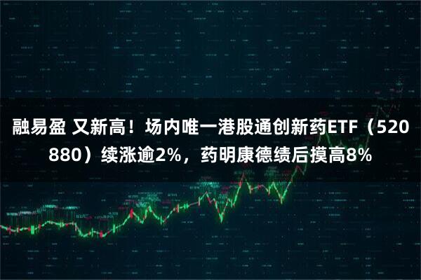融易盈 又新高！场内唯一港股通创新药ETF（520880）续涨逾2%，药明康德绩后摸高8%