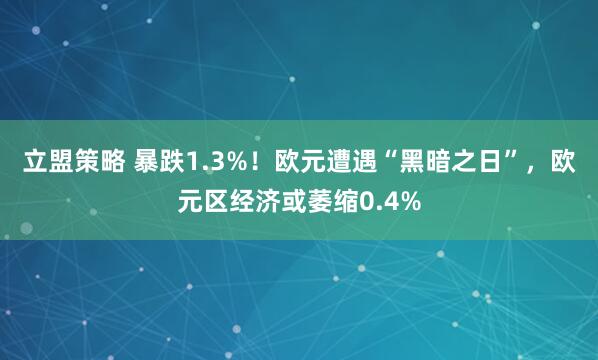 立盟策略 暴跌1.3%！欧元遭遇“黑暗之日”，欧元区经济或萎缩0.4%