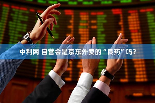 中利网 自营会是京东外卖的“良药”吗？