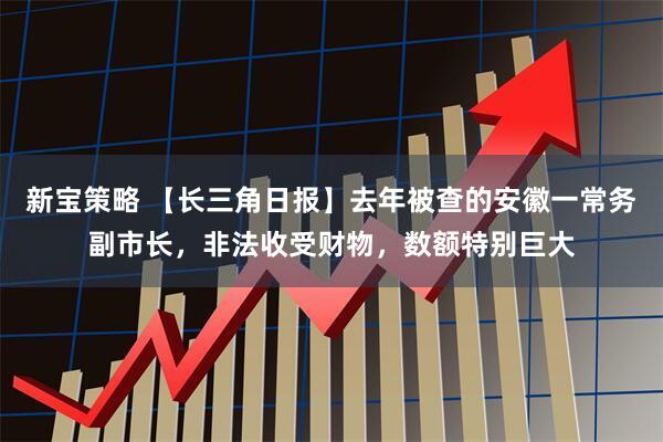 新宝策略 【长三角日报】去年被查的安徽一常务副市长，非法收受财物，数额特别巨大