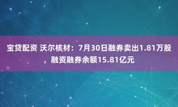 宝贷配资 沃尔核材：7月30日融券卖出1.81万股，融资融券余额15.81亿元