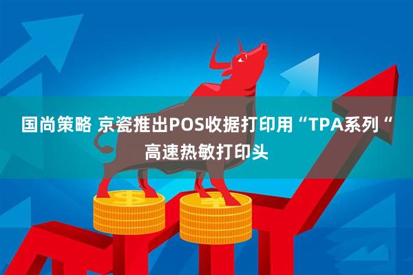 国尚策略 京瓷推出POS收据打印用“TPA系列“高速热敏打印头