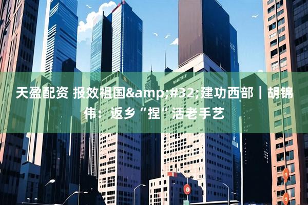 天盈配资 报效祖国 建功西部｜胡锦伟：返乡“捏”活老手艺