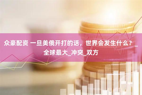 众豪配资 一旦美俄开打的话，世界会发生什么？_全球最大_冲突_双方