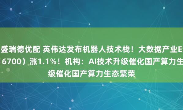 盛瑞德优配 英伟达发布机器人技术栈！大数据产业ETF（516700）涨1.1%！机构：AI技术升级催化国产算力生态繁荣