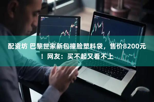 配资坊 巴黎世家新包撞脸塑料袋，售价8200元！网友：买不起又看不上