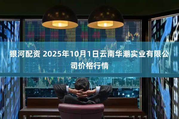 银河配资 2025年10月1日云南华潮实业有限公司价格行情