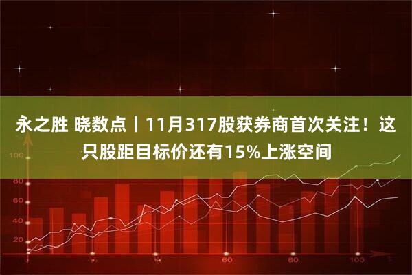 永之胜 晓数点丨11月317股获券商首次关注！这只股距目标价还有15%上涨空间