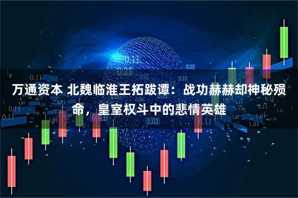 万通资本 北魏临淮王拓跋谭：战功赫赫却神秘殒命，皇室权斗中的悲情英雄