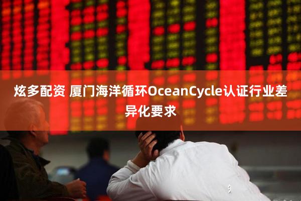 炫多配资 厦门海洋循环OceanCycle认证行业差异化要求