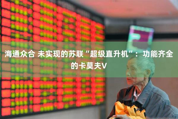 海通众合 未实现的苏联“超级直升机”：功能齐全的卡莫夫V