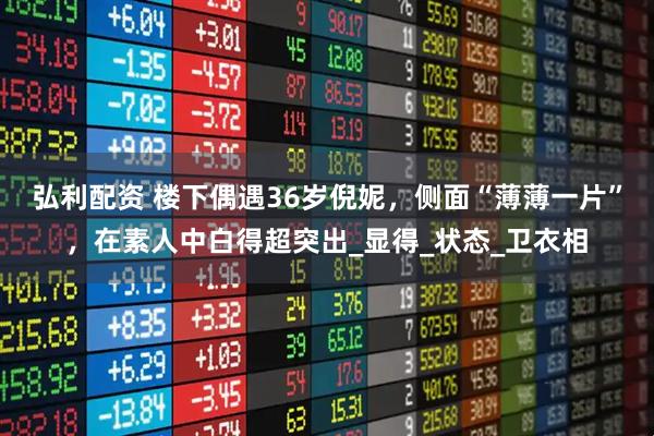 弘利配资 楼下偶遇36岁倪妮，侧面“薄薄一片”，在素人中白得超突出_显得_状态_卫衣相