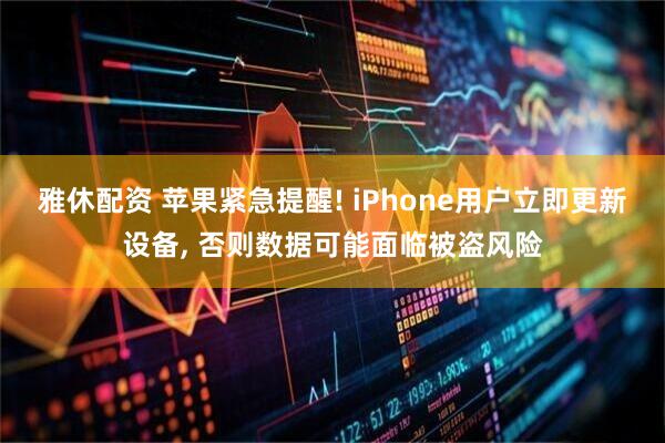 雅休配资 苹果紧急提醒! iPhone用户立即更新设备, 否则数据可能面临被盗风险