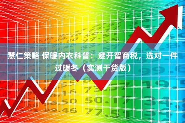 慧仁策略 保暖内衣科普：避开智商税，选对一件过暖冬（实测干货版）