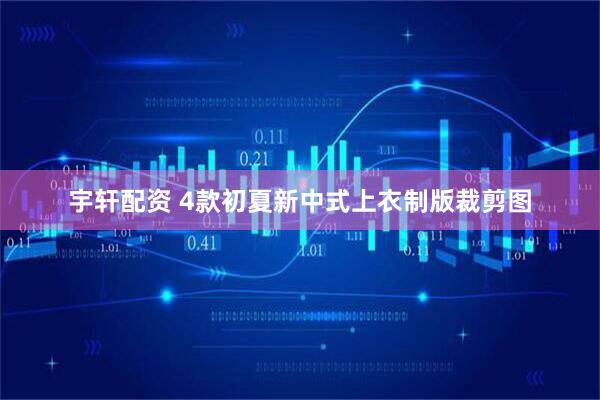 宇轩配资 4款初夏新中式上衣制版裁剪图